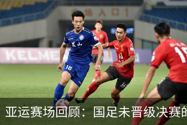 亚运赛场回顾：国足未晋级决赛的原因与未来希望分析